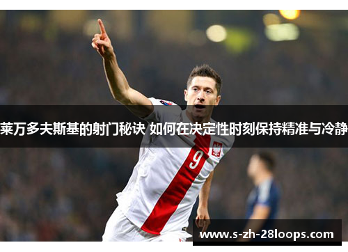 莱万多夫斯基的射门秘诀 如何在决定性时刻保持精准与冷静