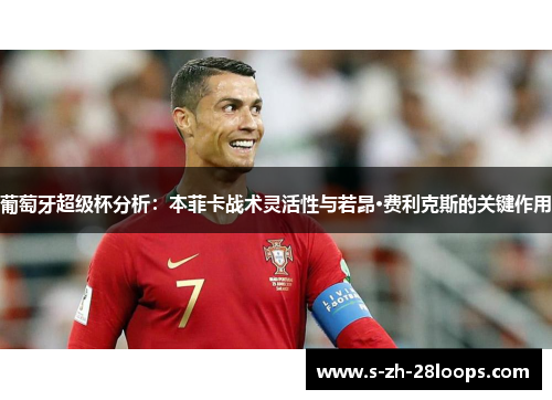 葡萄牙超级杯分析：本菲卡战术灵活性与若昂·费利克斯的关键作用