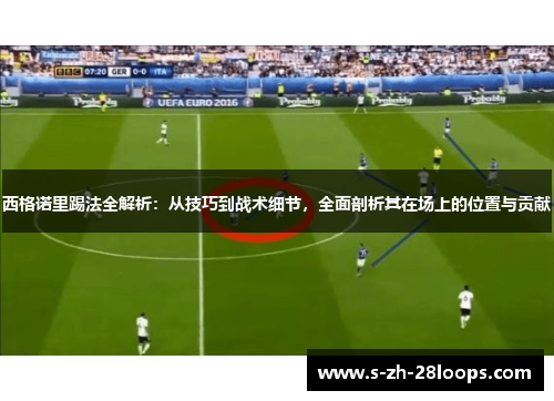 西格诺里踢法全解析：从技巧到战术细节，全面剖析其在场上的位置与贡献
