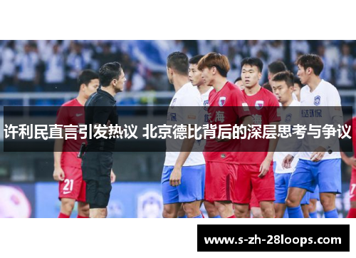 许利民直言引发热议 北京德比背后的深层思考与争议