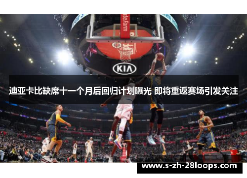 迪亚卡比缺席十一个月后回归计划曝光 即将重返赛场引发关注