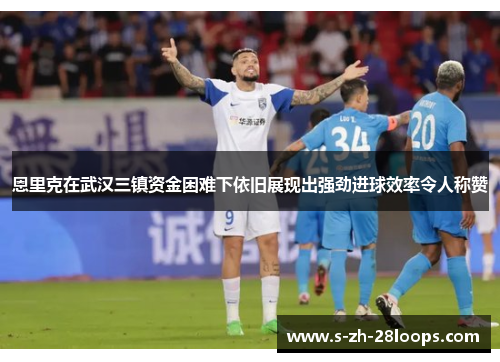 恩里克在武汉三镇资金困难下依旧展现出强劲进球效率令人称赞
