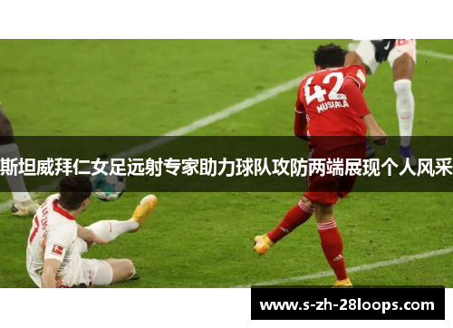 斯坦威拜仁女足远射专家助力球队攻防两端展现个人风采