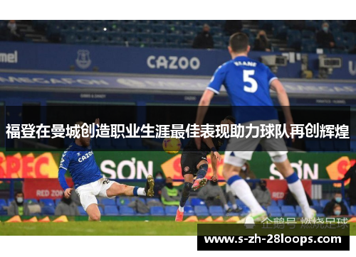 福登在曼城创造职业生涯最佳表现助力球队再创辉煌