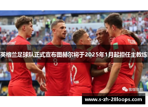 英格兰足球队正式宣布图赫尔将于2025年1月起担任主教练
