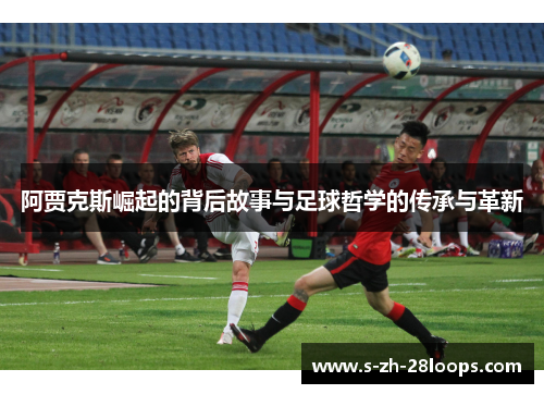 阿贾克斯崛起的背后故事与足球哲学的传承与革新