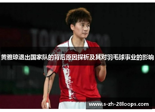 黄雅琼退出国家队的背后原因探析及其对羽毛球事业的影响