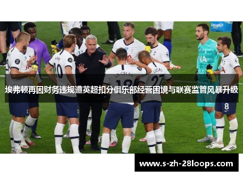 埃弗顿再因财务违规遭英超扣分俱乐部经营困境与联赛监管风暴升级