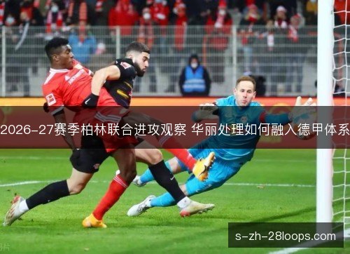 2026-27赛季柏林联合进攻观察 华丽处理如何融入德甲体系